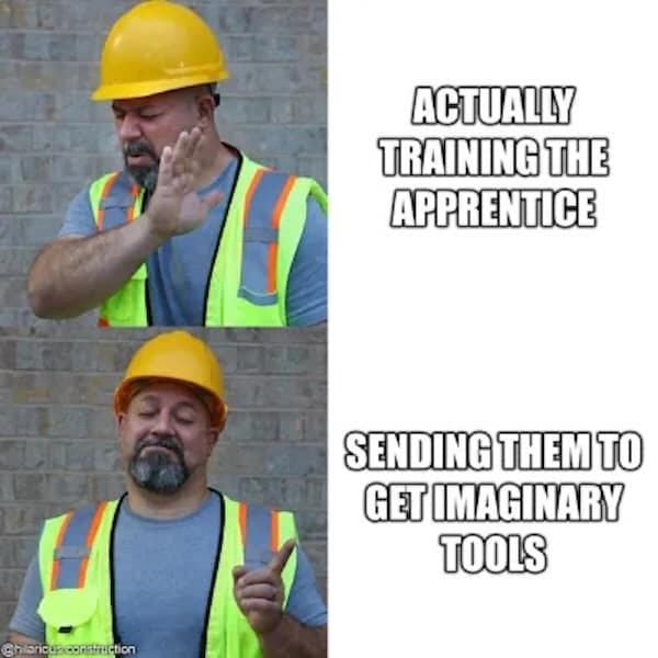 Construction memes. ACTUALLY TRAINING THE APPRENTICE SENDING THEM TO GET IMAGINARY TOOLS