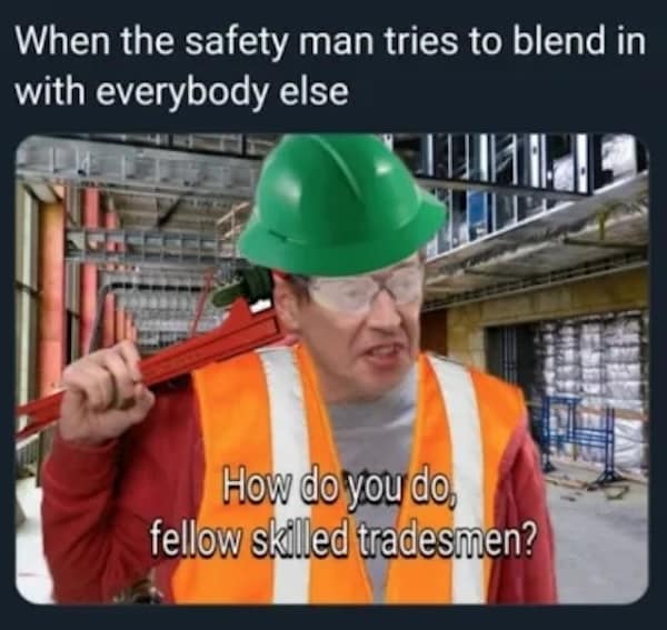 Construction memes. When the safety man tries to blend in with everybody else How do you do, fellow skilled tradesmen?