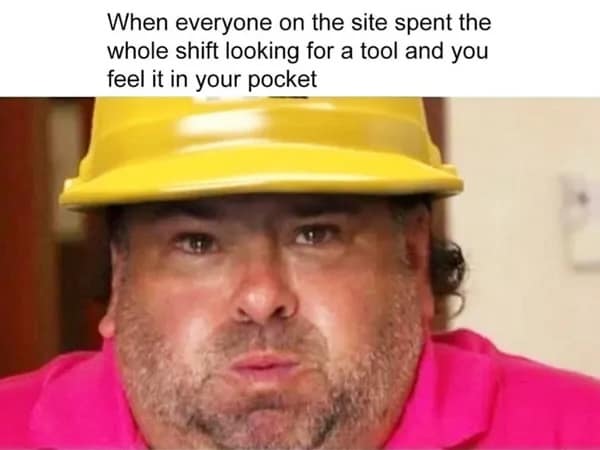 Construction memes. When everyone on the site spent the whole shift looking for a tool and you feel it in your pocket