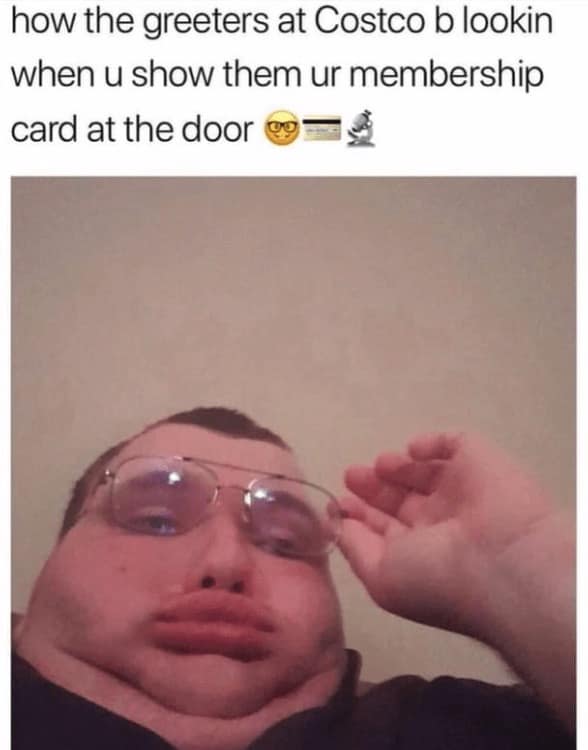 Costco memes. how the greeters at Costco b lookin when u show them ur membership card at the door