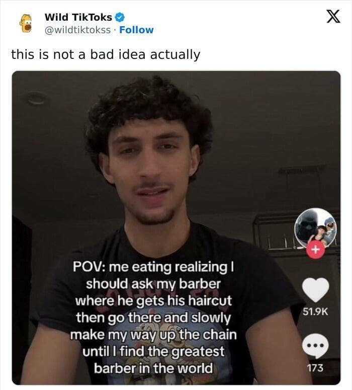 cringe TikTok. POV: me eating realizing I should ask my barber where he gets his haircut then go there and slowly make my way up the chain until l find the greatest barber in the world