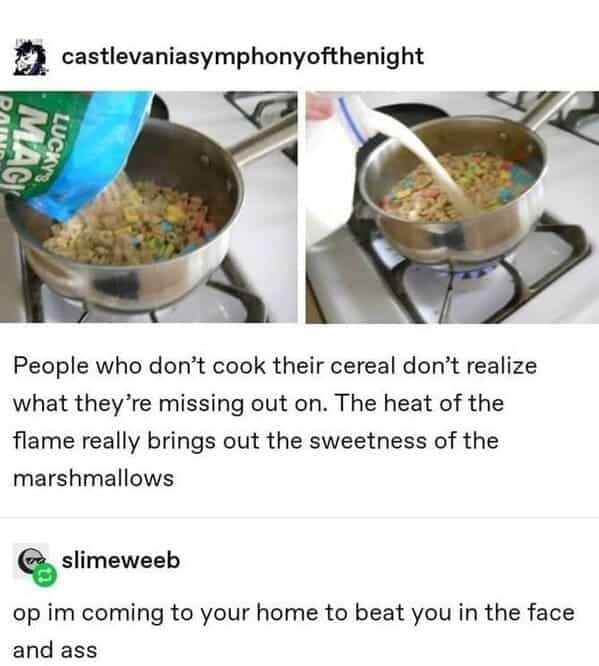 People who don't cook their cereal don't realize what they're missing out on. The heat of the flame really brings out the sweetness of the marshmallows