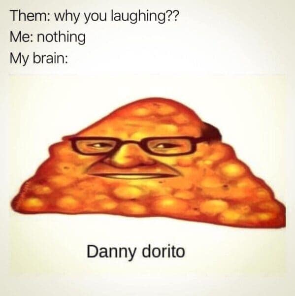 Them: why you laughing?? Me: nothing My brain: Danny dorito