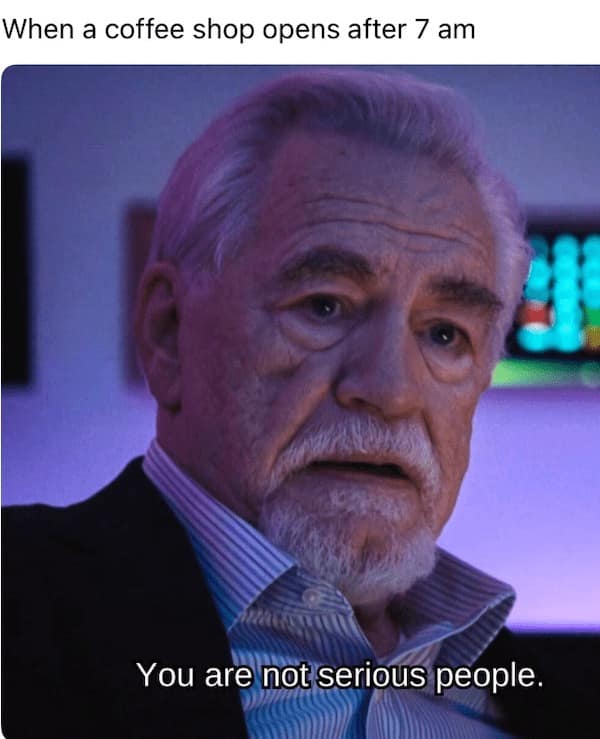 dad memes. When a coffee shop opens after 7 am You are not serious people.