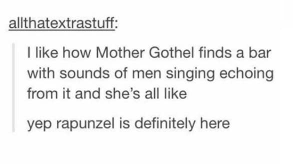 disney memes. I like how Mother Gothel finds a bar with sounds of men singing echoing from it and she's all like yep rapunzel is definitely here