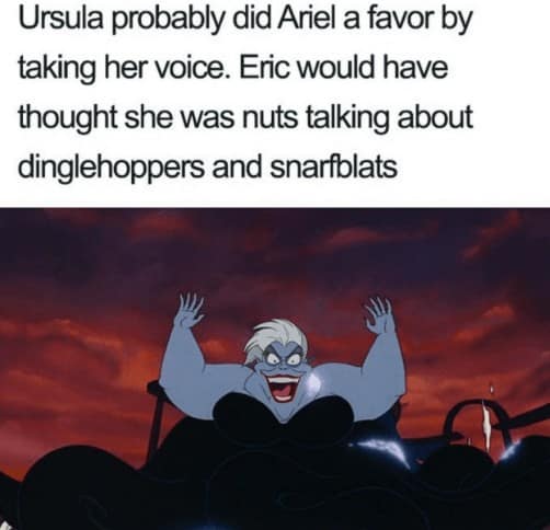 disney memes. Ursula probably did Ariel a favor by taking her voice. Eric would have thought she was nuts talking about dinglehoppers and snarfblats