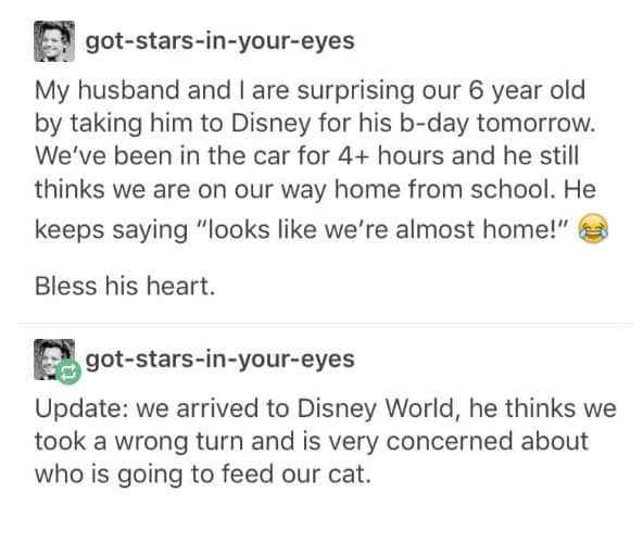 disney memes. My husband and I are surprising our 6 year old by taking him to Disney for his b-day tomorrow. We've been in the car for 4+ hours and he still thinks we are on our way home from school. He keeps saying "looks like we're almost home!" Bless his heart.