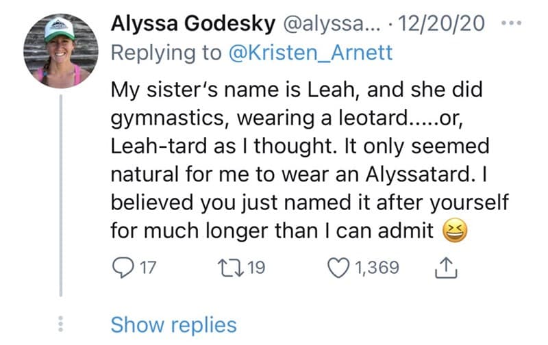 My sister's name is Leah, and she did gymnastics, wearing a leotard.....or, Leah-tard as I thought. It only seemed natural for me to wear an Alyssatard. I believed you just named it after yourself for much longer than I can admit