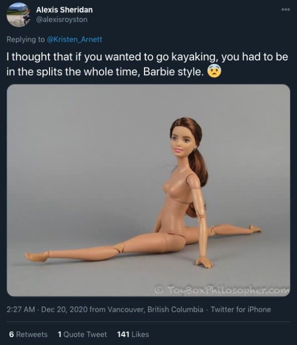 I thought that if you wanted to go kayaking, you had to be in the splits the whole time, Barbie style.