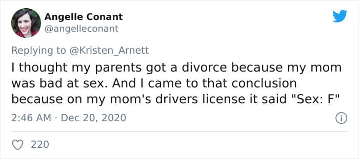 I thought my parents got a divorce because my mom was bad at sex. And I came to that conclusion because on my mom's drivers license it said "Sex: F"