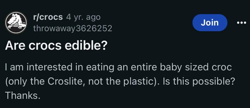funniest reddit posts. Are crocs edible? Join I am interested in eating an entire baby sized croc (only the Croslite, not the plastic). Is this possible? Thanks.