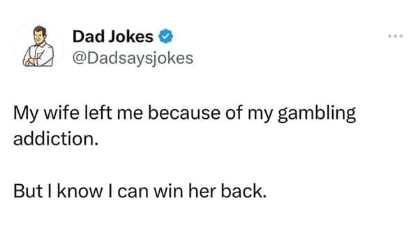 My wife left me because of my gambling addiction. But I know I can win her back.