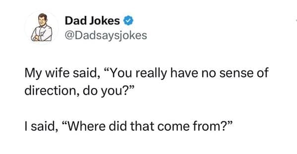 My wife said, "You really have no sense of direction, do you?" I said, "Where did that come from?"