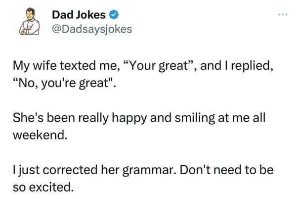 My wife texted me, "Your great", and I replied, "No, you're great". She's been really happy and smiling at me all weekend. I just corrected her grammar. Don't need to be so excited.