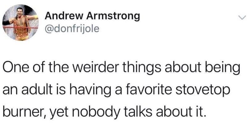 funny dumb memes. One of the weirder things about being an adult is having a favorite stovetop burner, yet nobody talks about