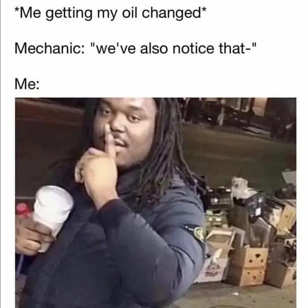 funny dumb memes. *Me getting my oil changed* Mechanic: "we've also notice that-" Me: