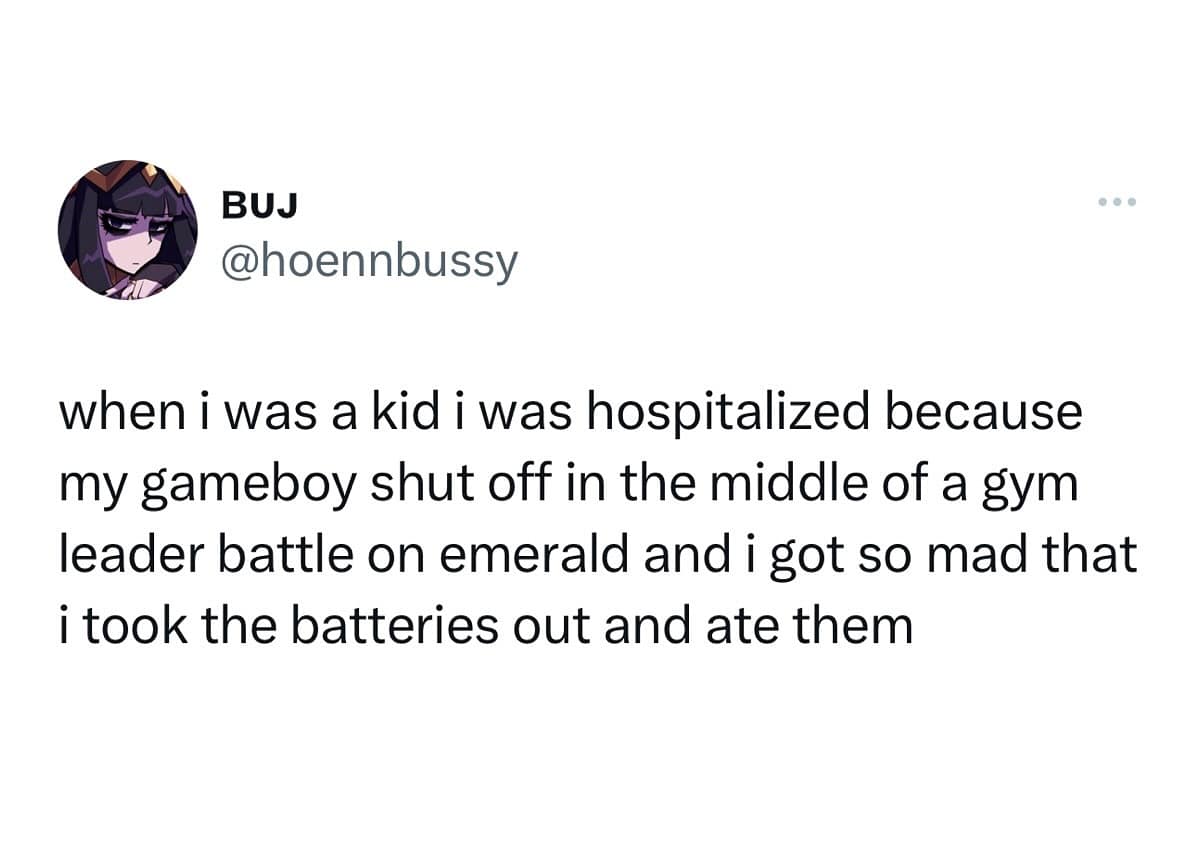 funny memes. when i was a kid i was hospitalized because my gameboy shut off in the middle of a gym leader battle on emerald and i got so mad that i took the batteries out and ate them