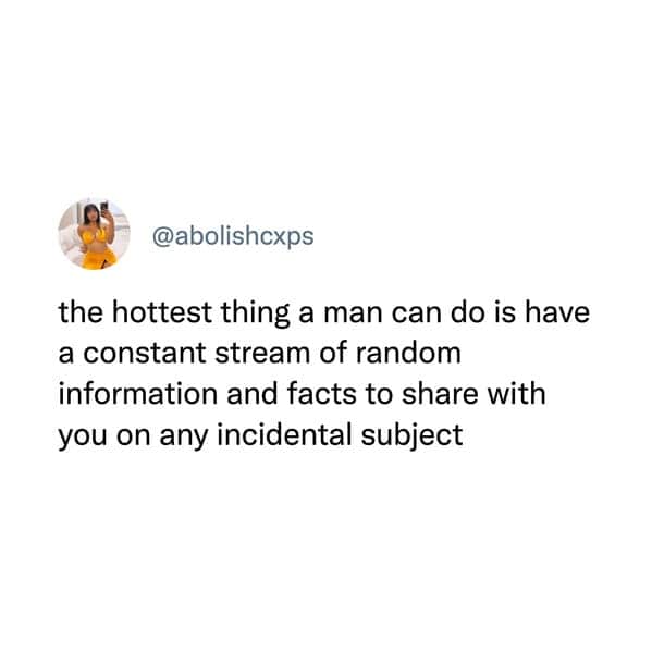 funny memes. the hottest thing a man can do is have a constant stream of random information and facts to share with you on any incidental subject