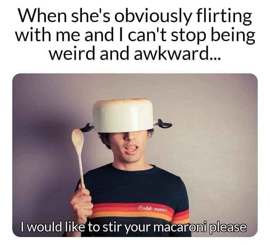 funny memes. When she's obviously flirting with me and I can't stop being weird and awkward... memes I would like to stir your macaroni please