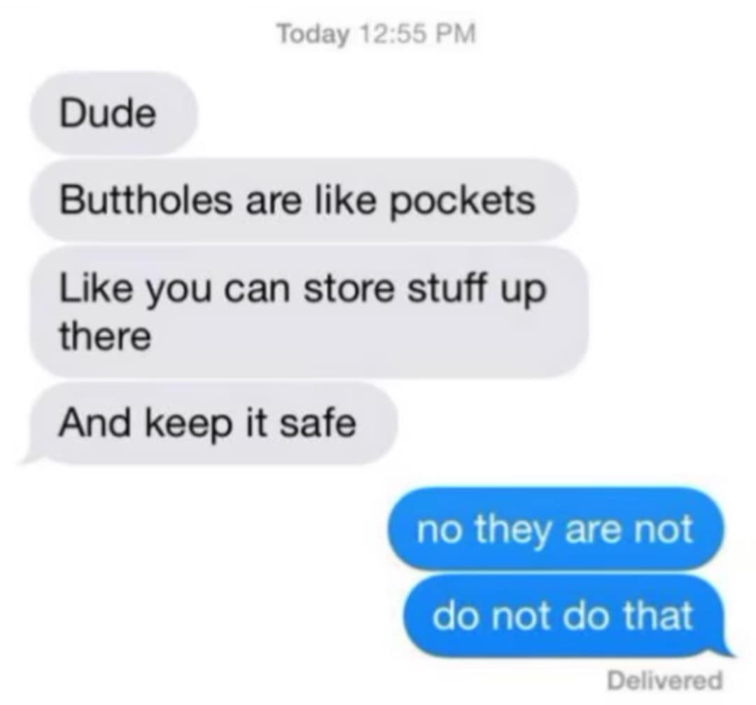 funny memes. Dude Buttholes are like pockets Like you can store stuff up there And keep it safe no they are not do not do that