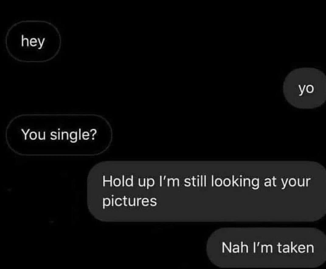 funny memes. hey yo You single? Hold up I'm still looking at your pictures Nah I'm taken