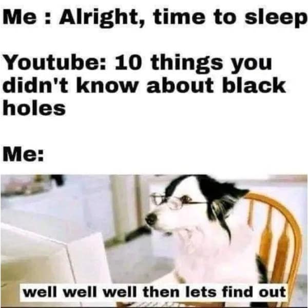 funny memes. Me: Alright, time to sleep Youtube: 10 things you didn't know about black holes Ме: