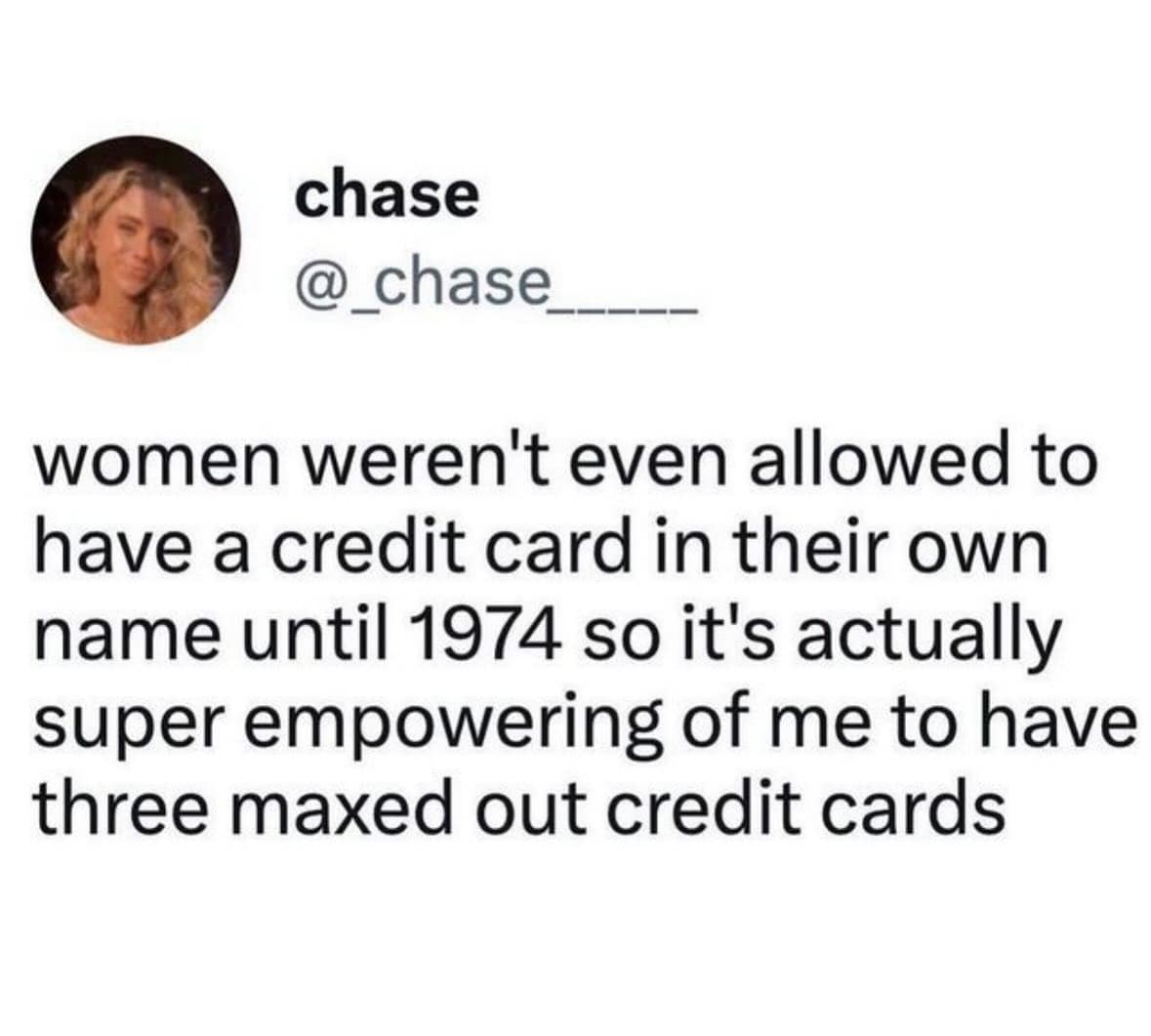 funny memes. women weren't even allowed to have a credit card in their own name until 1974 so it's actually super empowering of me to have three maxed out credit cards