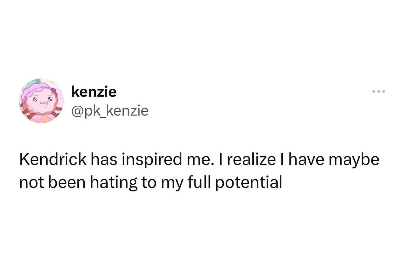 funny memes. Kendrick has inspired me. I realize I have maybe not been hating to my full potential