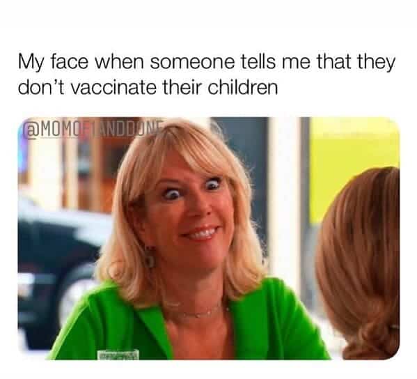funny mom memes. My face when someone tells me that they don't vaccinate their children