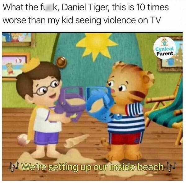 funny mom memes. What the ft k, Daniel Tiger, this is 10 times worse than my kid seeing violence on TV Cynical Parent .. We're setting up our inside beach