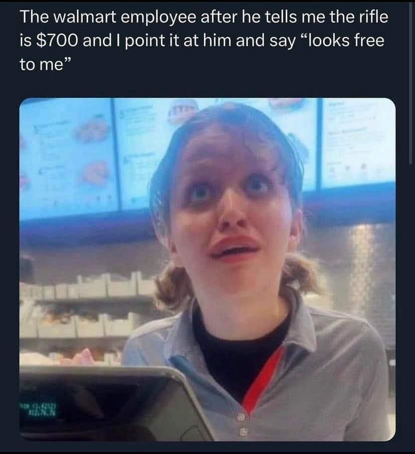funny pics. The walmart employee after he tells me the rifle is $700 and I point it at him and say "looks free to me"