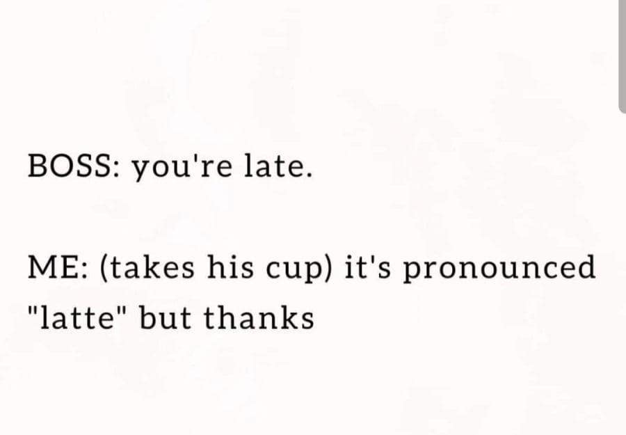 funny pics. BOSS: you're late. ME: (takes his cup) it's pronounced "latte" but thanks