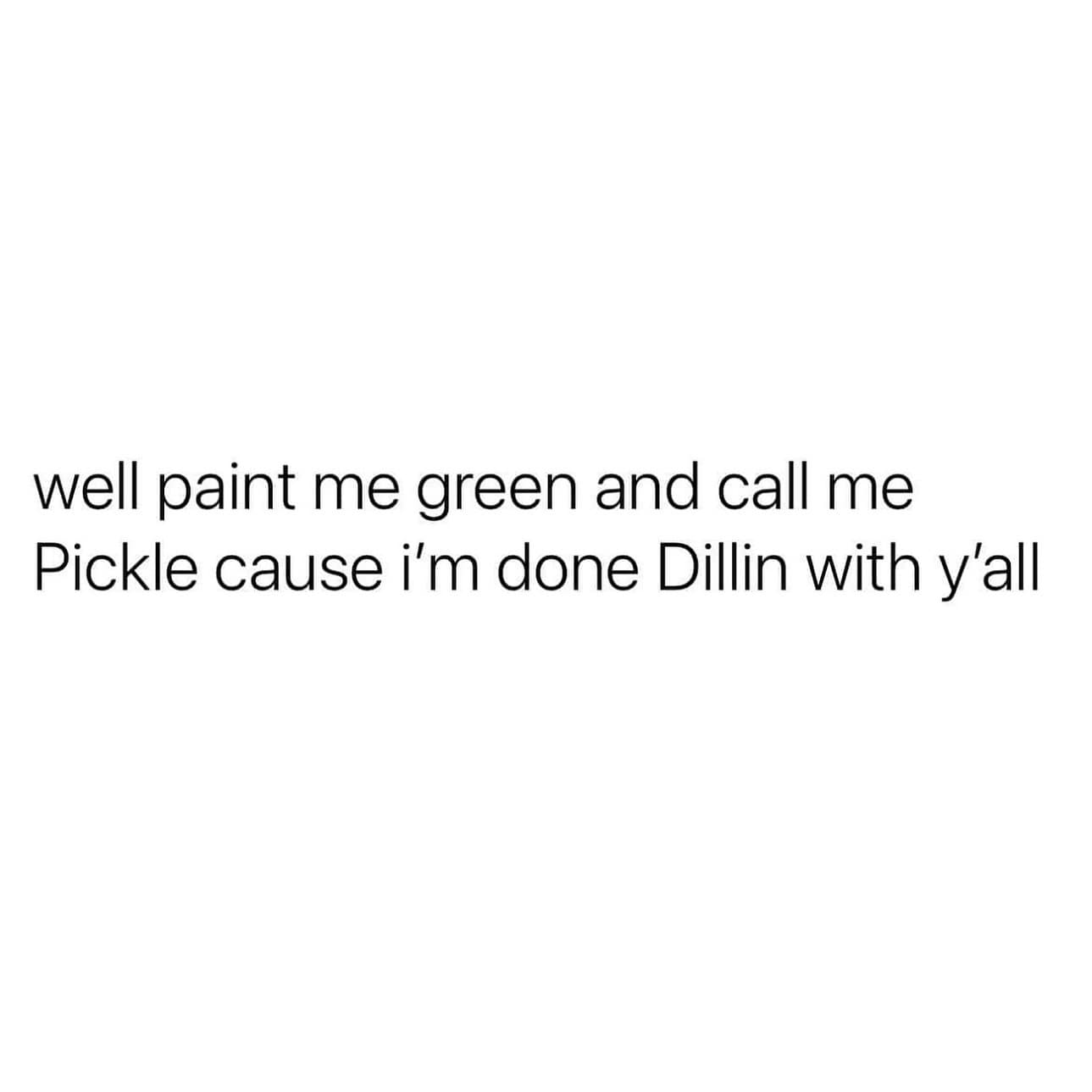 funny pics. well paint me green and call me Pickle cause i'm done Dillin with y'all