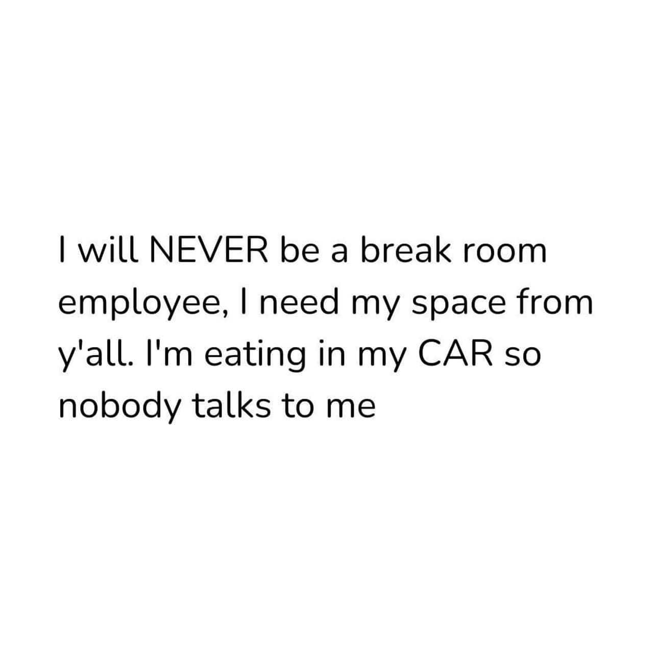 funny pics. I will NEVER be a break room employee, I need my space from y'all. I'm eating in my CAR so nobody talks to me