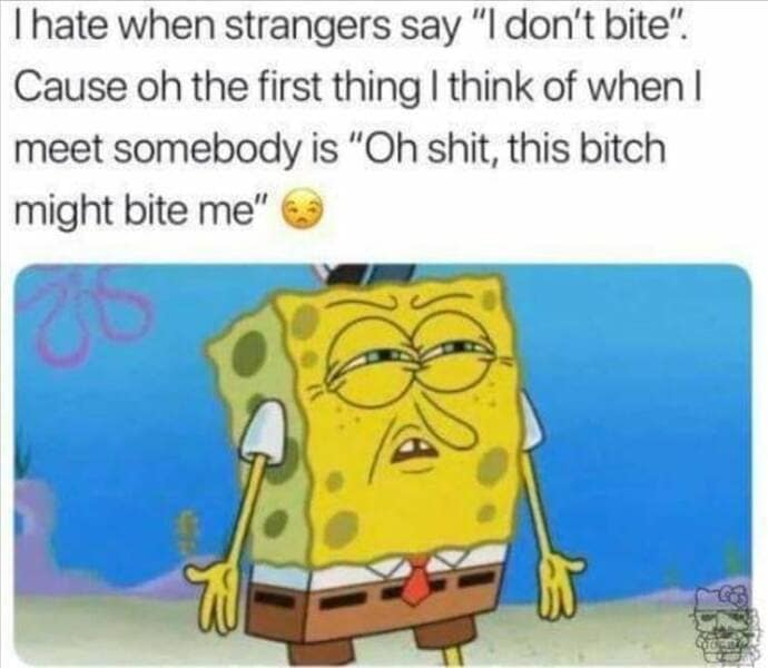 funny pics. I hate when strangers say "I don't bite". Cause oh the first thing I think of when I meet somebody is "Oh shit, this bitch might bite me"