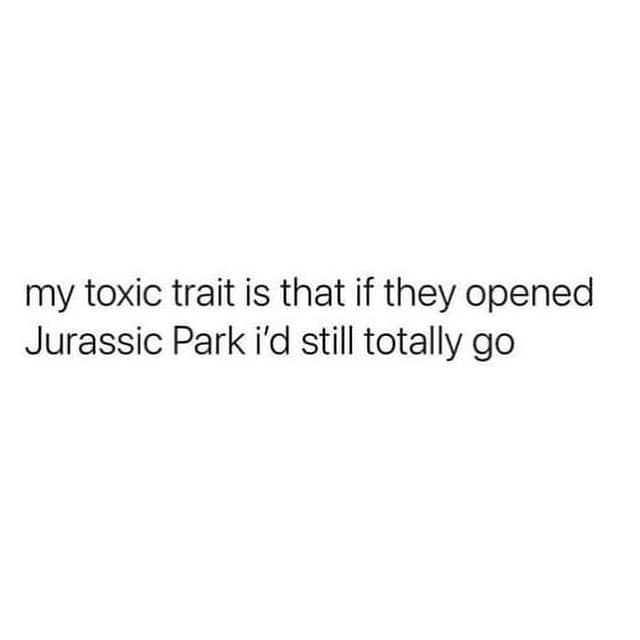 funny pics. my toxic trait is that if they opened Jurassic Park i'd still totally go