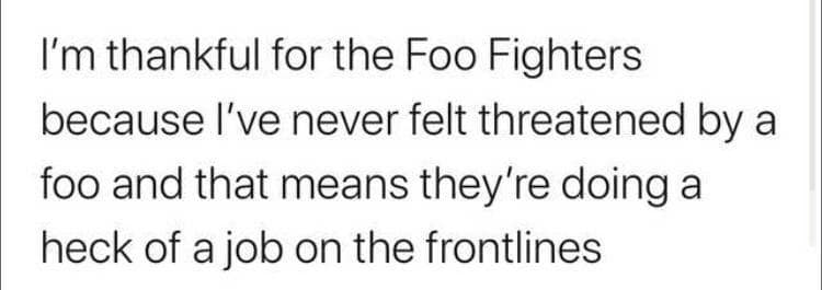 funny pics. I'm thankful for the Foo Fighters because l've never felt threatened by a foo and that means they're doing a heck of a job on the frontlines