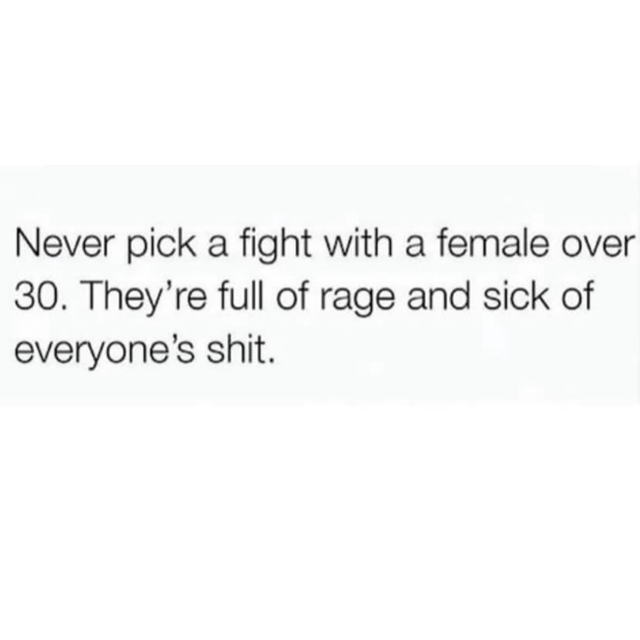 funny pics. Never pick a fight with a female over 30. They're full of rage and sick of everyone's