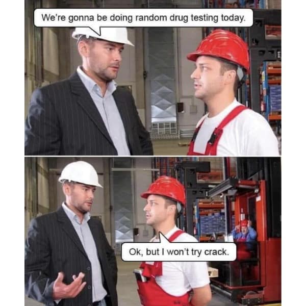 funny pics. We're gonna be doing random drug testing today. Ok, but I won't try crack.