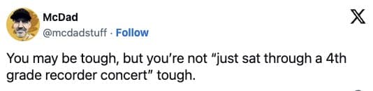 You may be tough, but you're not "just sat through a 4th grade recorder concert" tough.