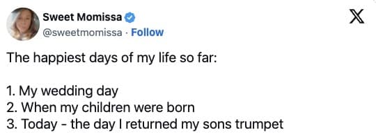 The happiest days of my life so far: 1. My wedding day 2. When my children were born 3. Today - the day I returned my sons trumpet