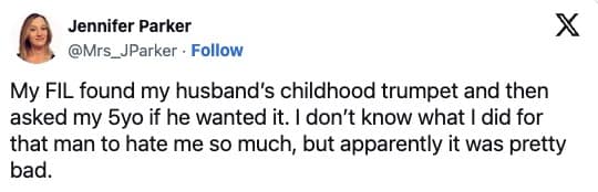My FIL found my husband's childhood trumpet and then asked my 5yo if he wanted it. I don't know what I did for that man to hate me so much, but apparently it was pretty bad.