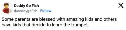 Some parents are blessed with amazing kids and others have kids that decide to learn the trumpet.