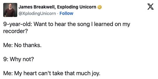 9-year-old: Want to hear the song I learned on my recorder? Me: No thanks. 9: Why not? Me: My heart can't take that much joy.