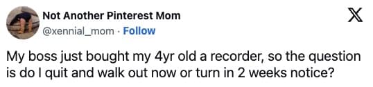 My boss just bought my 4yr old a recorder, so the question is do I quit and walk out now or turn in 2 weeks notice?