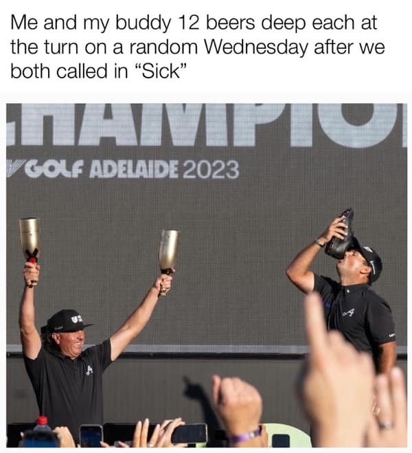 golf memes. Me and my buddy 12 beers deep each at the turn on a random Wednesday after we both called in "Sick"