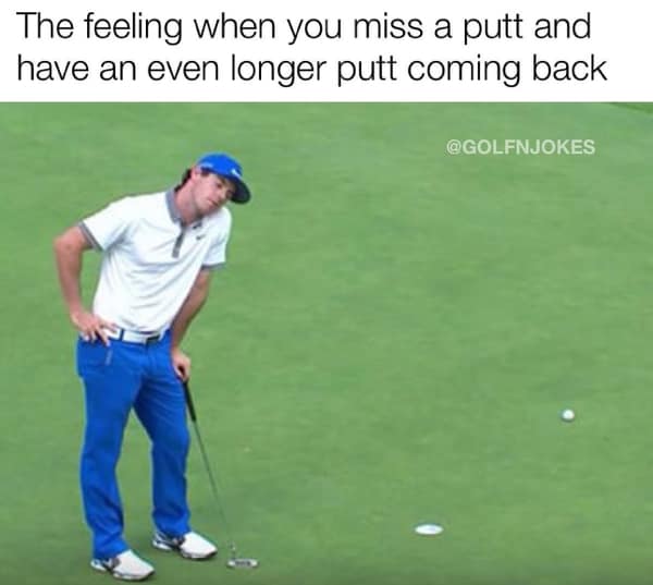 golf memes. The feeling when you miss a putt and have an even longer putt coming back