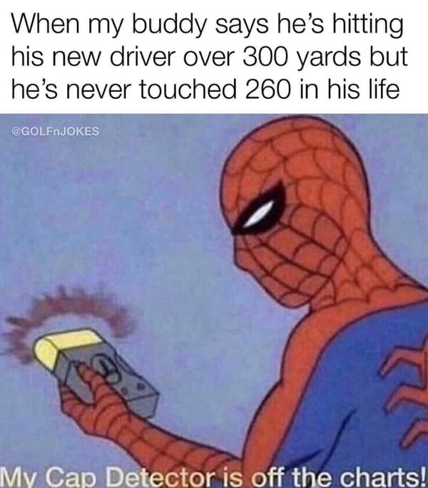 golf memes. When my buddy says he's hitting his new driver over 300 yards but he's never touched 260 in his life