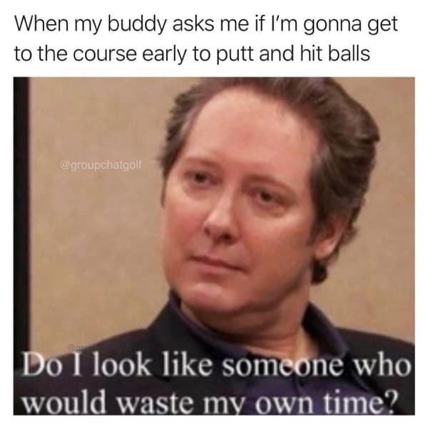 golf memes. When my buddy asks me if l'm gonna get to the course early to putt and hit balls @groupchatgolf Do I look like someone who would waste my own time?