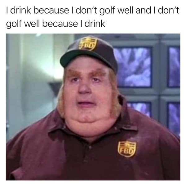 golf memes. I drink because I don't golf well and I don't golf well because I drink